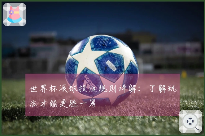世界杯滚球投注规则详解：了解玩法才能更胜一筹