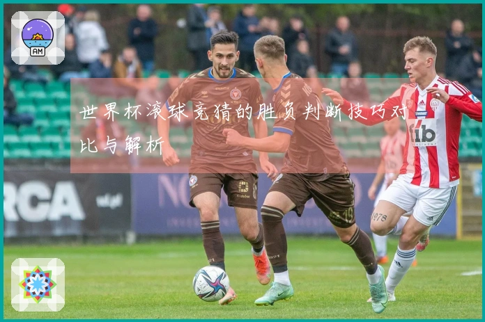 世界杯滚球竞猜的胜负判断技巧对比与解析