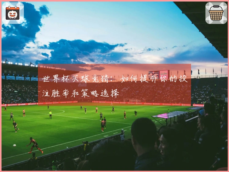 世界杯买球竞猜：如何提升你的投注胜率和策略选择