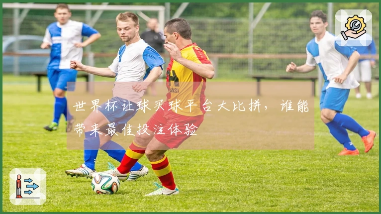 世界杯让球买球平台大比拼，谁能带来最佳投注体验