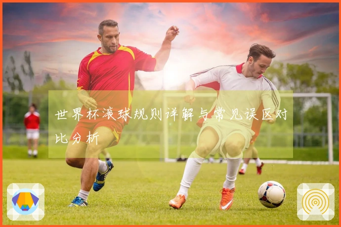 世界杯滚球规则详解与常见误区对比分析