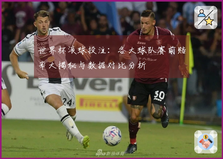 世界杯滚球投注：各大球队赛前赔率大揭秘与数据对比分析