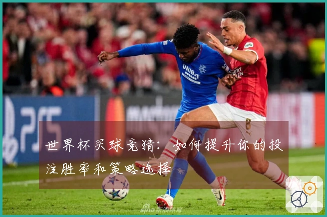世界杯买球竞猜：如何提升你的投注胜率和策略选择