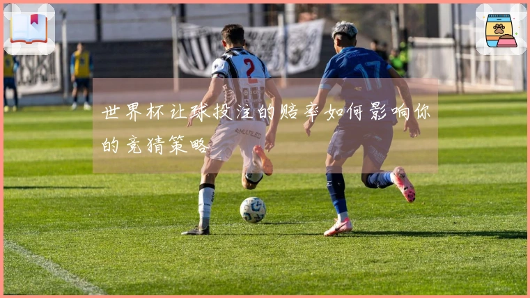 世界杯让球投注的赔率如何影响你的竞猜策略
