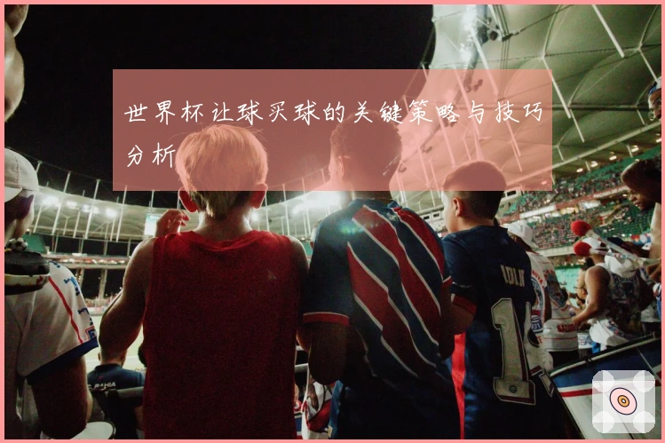 世界杯让球买球的关键策略与技巧分析