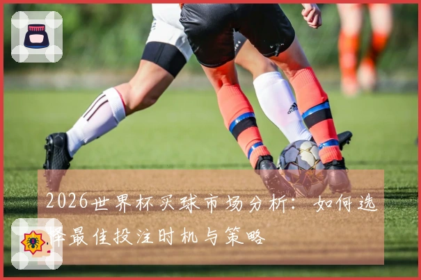2026世界杯买球市场分析：如何选择最佳投注时机与策略