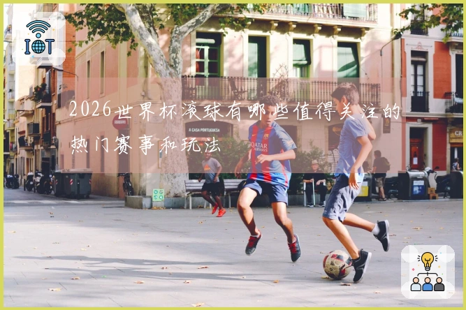 2026世界杯滚球有哪些值得关注的热门赛事和玩法