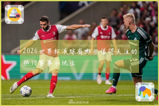 2026世界杯滚球有哪些值得关注的热门赛事和玩法