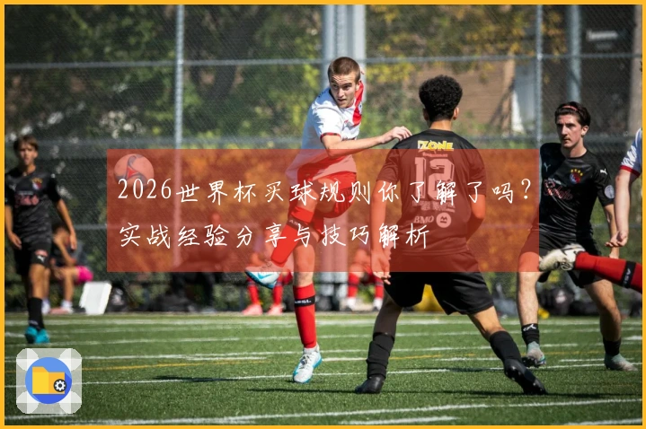 2026世界杯买球规则你了解了吗？实战经验分享与技巧解析