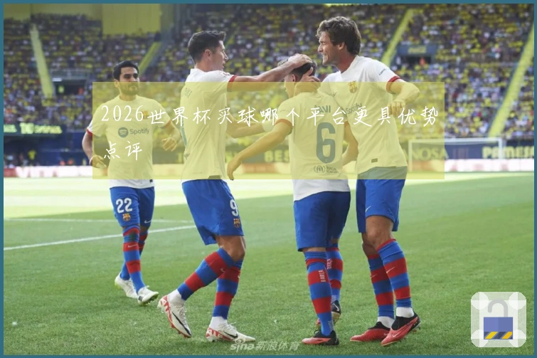 2026世界杯买球哪个平台更具优势点评