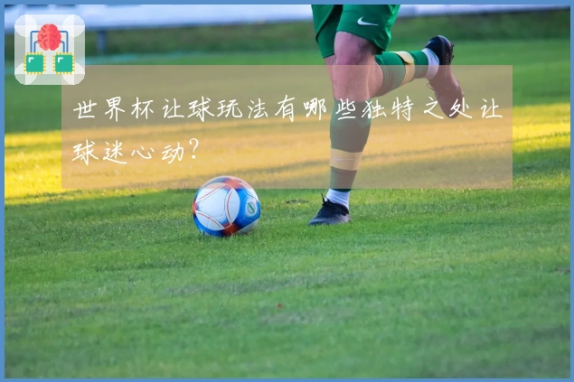世界杯让球玩法有哪些独特之处让球迷心动？