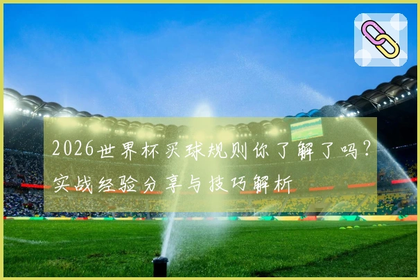 2026世界杯买球规则你了解了吗？实战经验分享与技巧解析