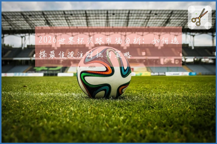 2026世界杯买球市场分析：如何选择最佳投注时机与策略